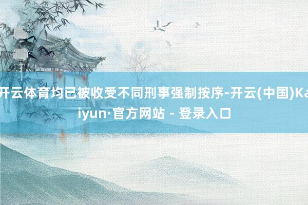 开云体育均已被收受不同刑事强制按序-开云(中国)Kaiyun·官方网站 - 登录入口