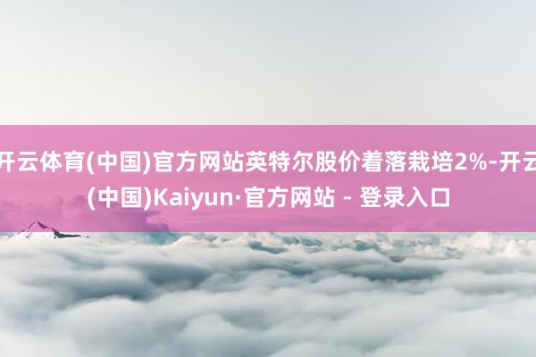 开云体育(中国)官方网站英特尔股价着落栽培2%-开云(中国)Kaiyun·官方网站 - 登录入口