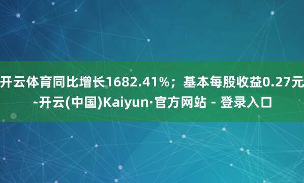 开云体育同比增长1682.41%；基本每股收益0.27元-开云(中国)Kaiyun·官方网站 - 登录入口