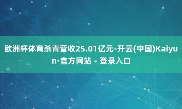 欧洲杯体育杀青营收25.01亿元-开云(中国)Kaiyun·官方网站 - 登录入口