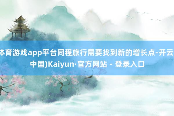 体育游戏app平台同程旅行需要找到新的增长点-开云(中国)Kaiyun·官方网站 - 登录入口