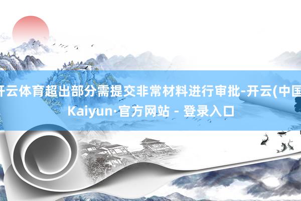 开云体育超出部分需提交非常材料进行审批-开云(中国)Kaiyun·官方网站 - 登录入口