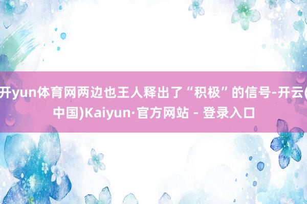 开yun体育网两边也王人释出了“积极”的信号-开云(中国)Kaiyun·官方网站 - 登录入口