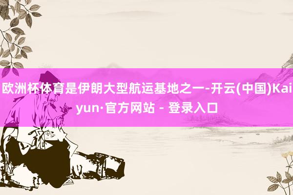 欧洲杯体育是伊朗大型航运基地之一-开云(中国)Kaiyun·官方网站 - 登录入口