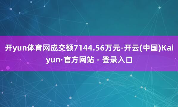 开yun体育网成交额7144.56万元-开云(中国)Kaiyun·官方网站 - 登录入口