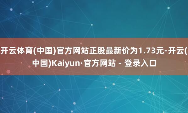 开云体育(中国)官方网站正股最新价为1.73元-开云(中国)Kaiyun·官方网站 - 登录入口