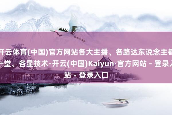开云体育(中国)官方网站各大主播、各路达东说念主都聚一堂、各显技术-开云(中国)Kaiyun·官方网站 - 登录入口