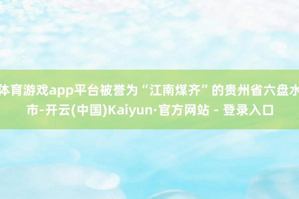 体育游戏app平台　　被誉为“江南煤齐”的贵州省六盘水市-开云(中国)Kaiyun·官方网站 - 登录入口