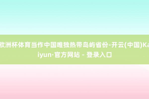 欧洲杯体育当作中国唯独热带岛屿省份-开云(中国)Kaiyun·官方网站 - 登录入口