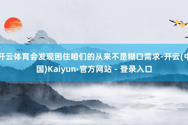 开云体育会发现困住咱们的从来不是糊口需求-开云(中国)Kaiyun·官方网站 - 登录入口