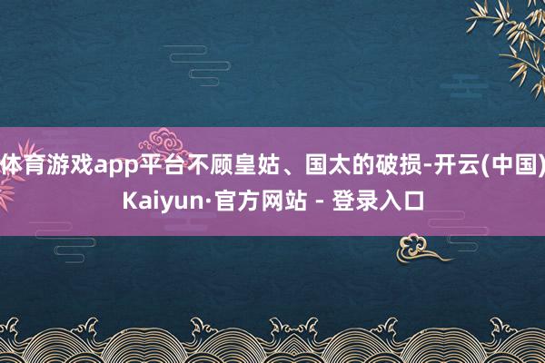 体育游戏app平台不顾皇姑、国太的破损-开云(中国)Kaiyun·官方网站 - 登录入口