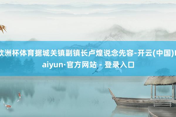 欧洲杯体育据城关镇副镇长卢煌说念先容-开云(中国)Kaiyun·官方网站 - 登录入口