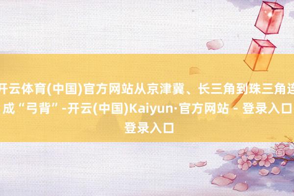 开云体育(中国)官方网站从京津冀、长三角到珠三角连成“弓背”-开云(中国)Kaiyun·官方网站 - 登录入口
