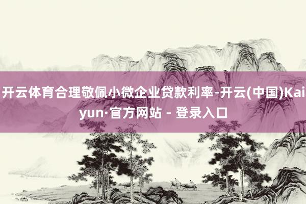 开云体育合理敬佩小微企业贷款利率-开云(中国)Kaiyun·官方网站 - 登录入口