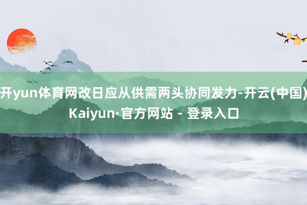 开yun体育网改日应从供需两头协同发力-开云(中国)Kaiyun·官方网站 - 登录入口