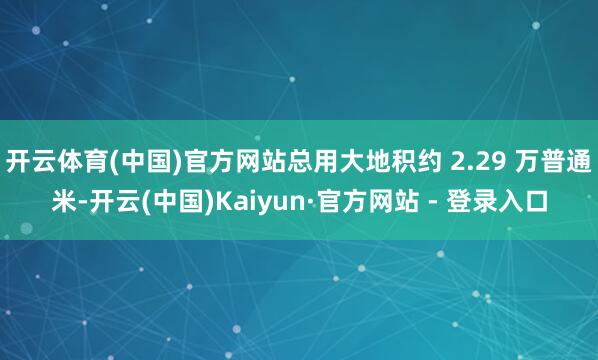 开云体育(中国)官方网站总用大地积约 2.29 万普通米-开云(中国)Kaiyun·官方网站 - 登录入口