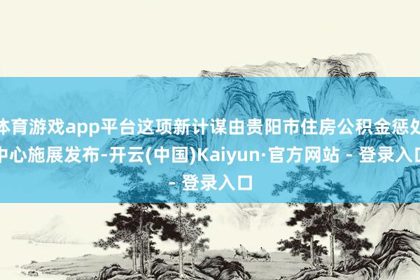 体育游戏app平台这项新计谋由贵阳市住房公积金惩处中心施展发布-开云(中国)Kaiyun·官方网站 - 登录入口