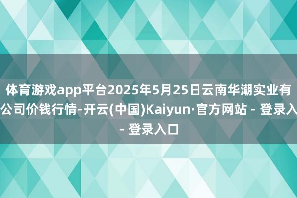 体育游戏app平台2025年5月25日云南华潮实业有限公司价钱行情-开云(中国)Kaiyun·官方网站 - 登录入口