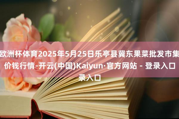 欧洲杯体育2025年5月25日乐亭县冀东果菜批发市集价钱行情-开云(中国)Kaiyun·官方网站 - 登录入口