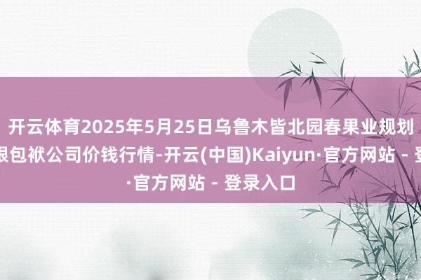开云体育2025年5月25日乌鲁木皆北园春果业规划经管有限包袱公司价钱行情-开云(中国)Kaiyun·官方网站 - 登录入口