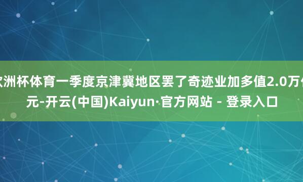 欧洲杯体育一季度京津冀地区罢了奇迹业加多值2.0万亿元-开云(中国)Kaiyun·官方网站 - 登录入口