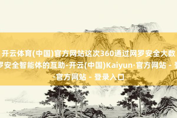 开云体育(中国)官方网站这次360通过网罗安全大数据和网罗安全智能体的互助-开云(中国)Kaiyun·官方网站 - 登录入口