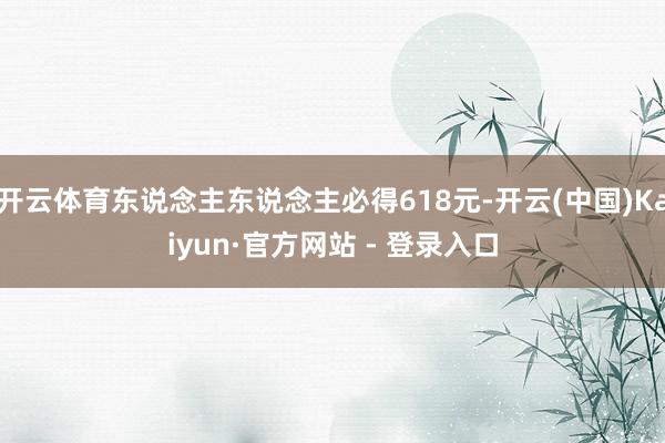 开云体育东说念主东说念主必得618元-开云(中国)Kaiyun·官方网站 - 登录入口