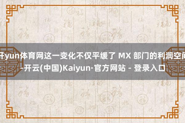 开yun体育网这一变化不仅平缓了 MX 部门的利润空间-开云(中国)Kaiyun·官方网站 - 登录入口
