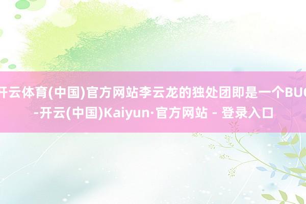开云体育(中国)官方网站李云龙的独处团即是一个BUG-开云(中国)Kaiyun·官方网站 - 登录入口