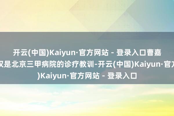 开云(中国)Kaiyun·官方网站 - 登录入口曹嘉力西席带来的不仅是北京三甲病院的诊疗教训-开云(中国)Kaiyun·官方网站 - 登录入口