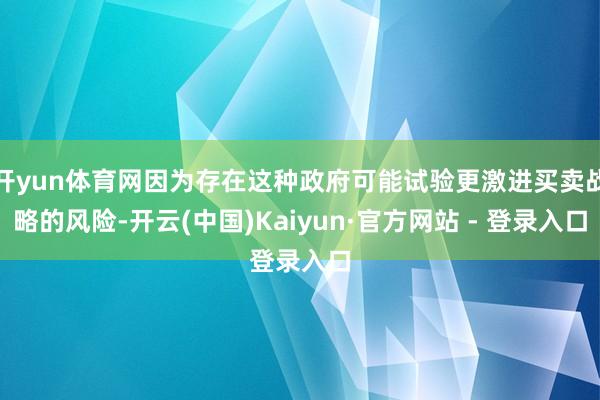 开yun体育网因为存在这种政府可能试验更激进买卖战略的风险-开云(中国)Kaiyun·官方网站 - 登录入口