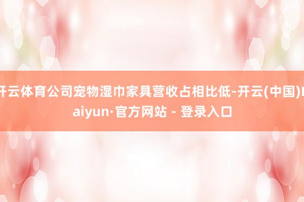 开云体育公司宠物湿巾家具营收占相比低-开云(中国)Kaiyun·官方网站 - 登录入口