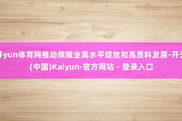 开yun体育网推动保障业高水平绽放和高质料发展-开云(中国)Kaiyun·官方网站 - 登录入口