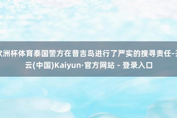 欧洲杯体育泰国警方在普吉岛进行了严实的搜寻责任-开云(中国)Kaiyun·官方网站 - 登录入口