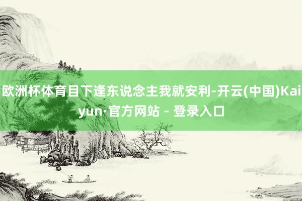 欧洲杯体育目下逢东说念主我就安利-开云(中国)Kaiyun·官方网站 - 登录入口