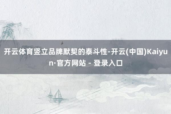 开云体育竖立品牌默契的泰斗性-开云(中国)Kaiyun·官方网站 - 登录入口