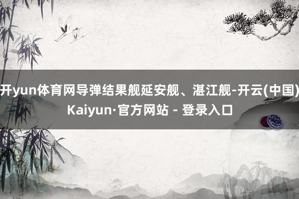 开yun体育网导弹结果舰延安舰、湛江舰-开云(中国)Kaiyun·官方网站 - 登录入口