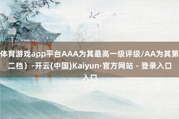 体育游戏app平台AAA为其最高一级评级/AA为其第二档）-开云(中国)Kaiyun·官方网站 - 登录入口