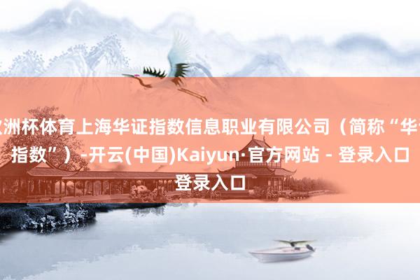 欧洲杯体育上海华证指数信息职业有限公司（简称“华证指数”）-开云(中国)Kaiyun·官方网站 - 登录入口