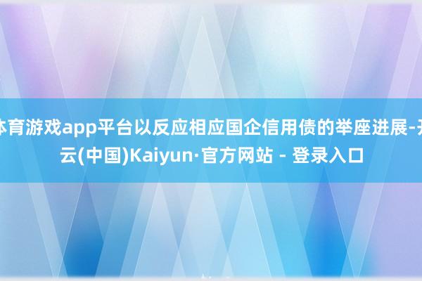 体育游戏app平台以反应相应国企信用债的举座进展-开云(中国)Kaiyun·官方网站 - 登录入口