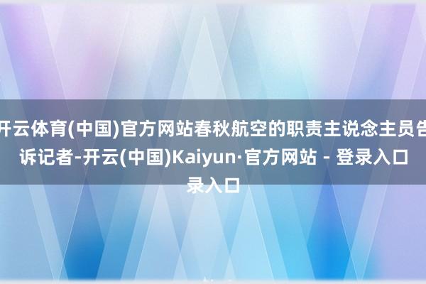开云体育(中国)官方网站春秋航空的职责主说念主员告诉记者-开云(中国)Kaiyun·官方网站 - 登录入口