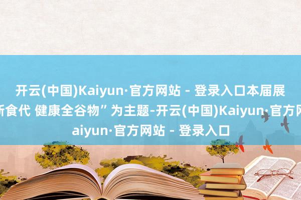 开云(中国)Kaiyun·官方网站 - 登录入口本届展交会以“粮油新食代 健康全谷物”为主题-开云(中国)Kaiyun·官方网站 - 登录入口