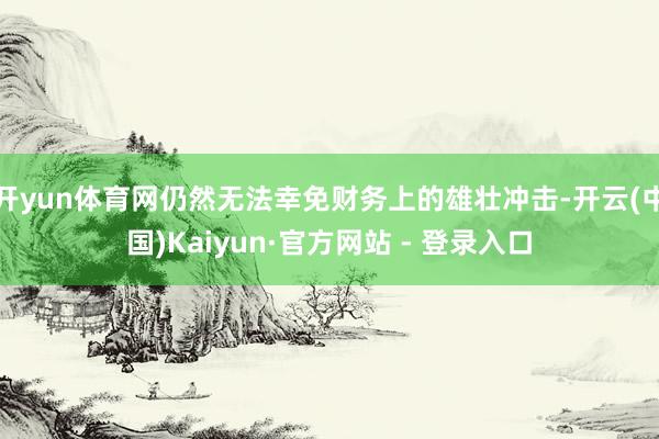 开yun体育网仍然无法幸免财务上的雄壮冲击-开云(中国)Kaiyun·官方网站 - 登录入口