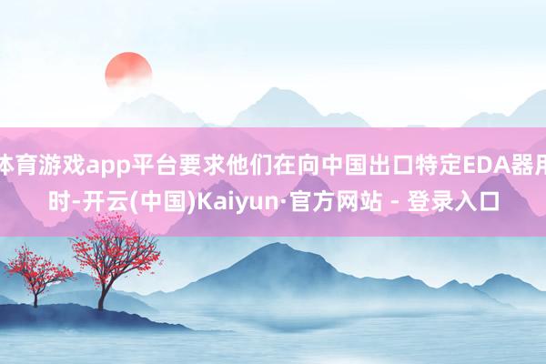 体育游戏app平台要求他们在向中国出口特定EDA器用时-开云(中国)Kaiyun·官方网站 - 登录入口
