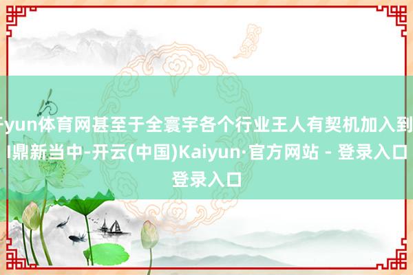 开yun体育网甚至于全寰宇各个行业王人有契机加入到AI鼎新当中-开云(中国)Kaiyun·官方网站 - 登录入口