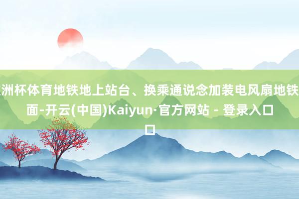 欧洲杯体育地铁地上站台、换乘通说念加装电风扇地铁方面-开云(中国)Kaiyun·官方网站 - 登录入口
