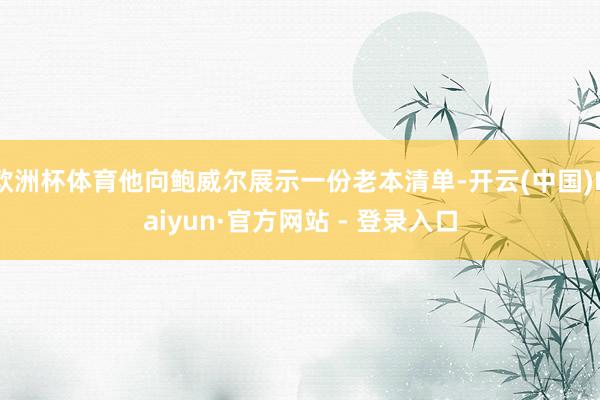 欧洲杯体育他向鲍威尔展示一份老本清单-开云(中国)Kaiyun·官方网站 - 登录入口