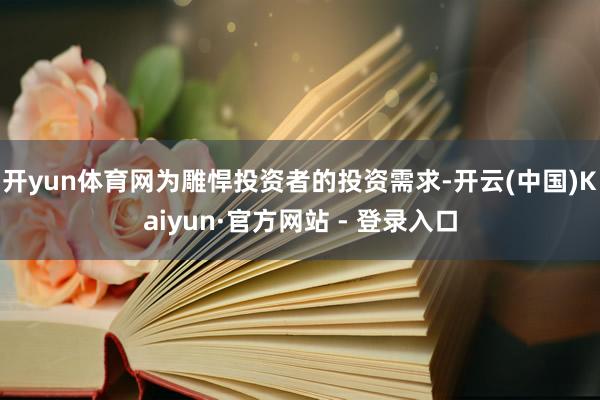 开yun体育网为雕悍投资者的投资需求-开云(中国)Kaiyun·官方网站 - 登录入口