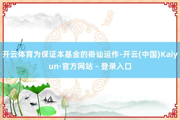 开云体育为保证本基金的褂讪运作-开云(中国)Kaiyun·官方网站 - 登录入口