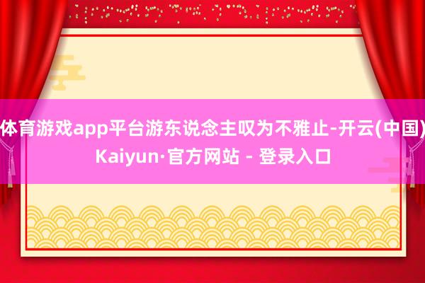 体育游戏app平台游东说念主叹为不雅止-开云(中国)Kaiyun·官方网站 - 登录入口